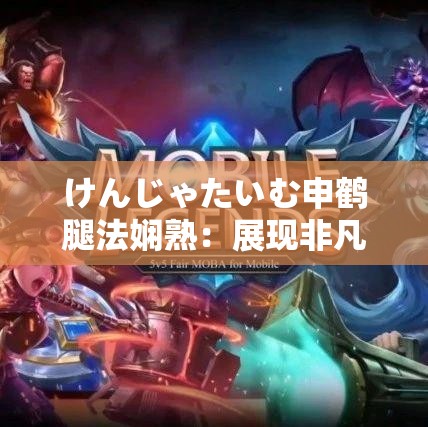 けんじゃたいむ申鹤腿法娴熟：展现非凡武术魅力与实力