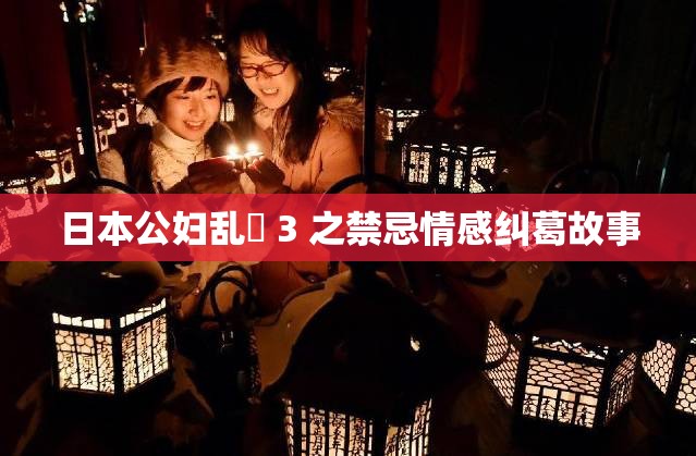 日本公妇乱婬 3 之禁忌情感纠葛故事