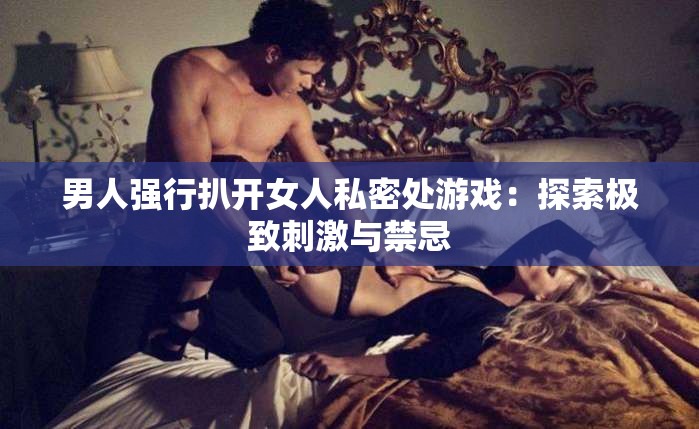 男人强行扒开女人私密处游戏：探索极致刺激与禁忌