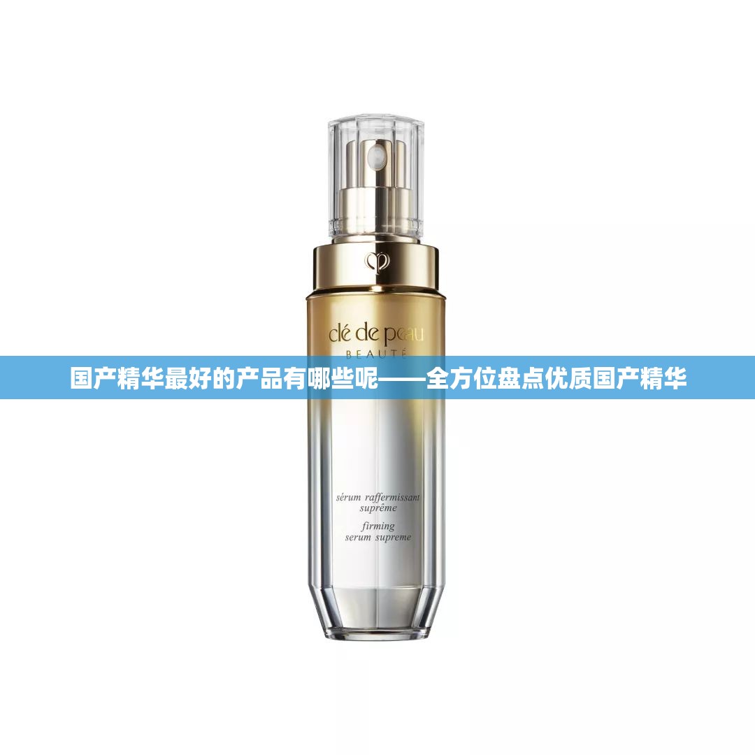 国产精华最好的产品有哪些呢——全方位盘点优质国产精华