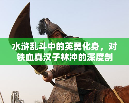 水浒乱斗中的英勇化身，对铁血真汉子林冲的深度剖析