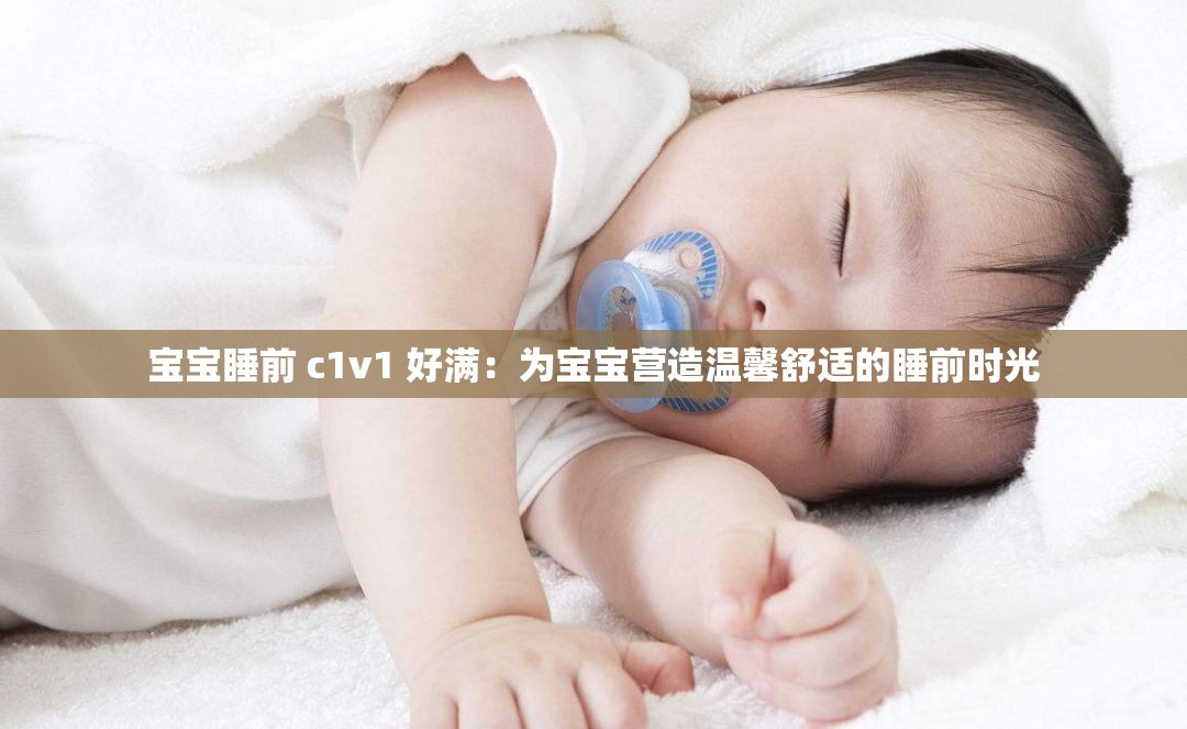 宝宝睡前 c1v1 好满：为宝宝营造温馨舒适的睡前时光