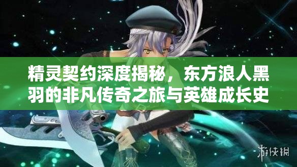 精灵契约深度揭秘，东方浪人黑羽的非凡传奇之旅与英雄成长史