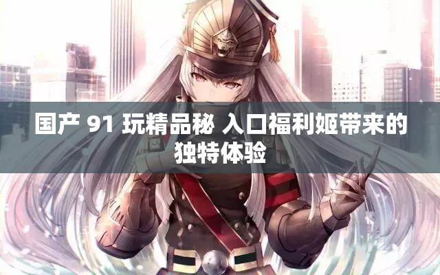 国产 91 玩精品秘 入口福利姬带来的独特体验