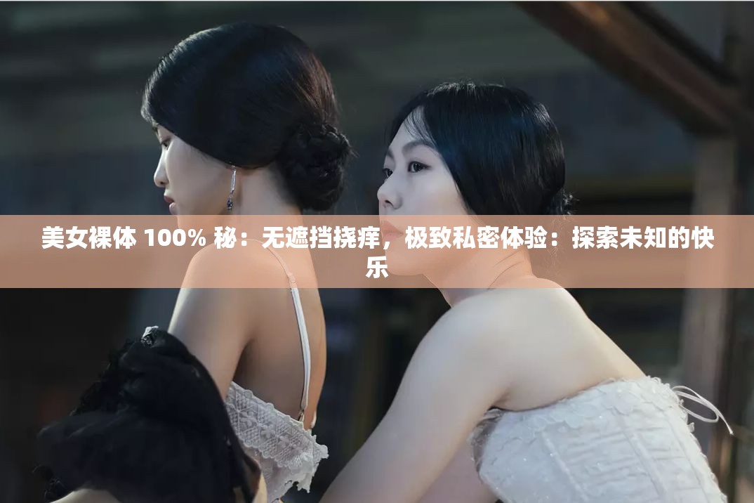 美女裸体 100% 秘：无遮挡挠痒，极致私密体验：探索未知的快乐