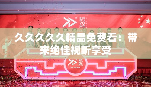 久久久久久精品免费看：带来绝佳视听享受