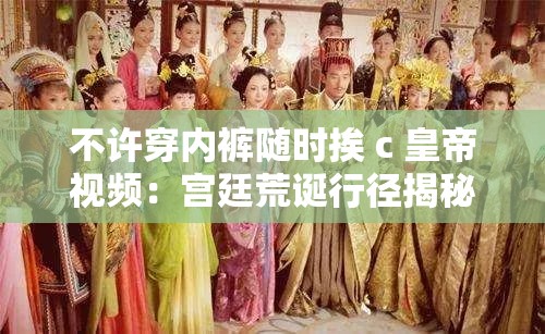 不许穿内裤随时挨 c 皇帝视频：宫廷荒诞行径揭秘