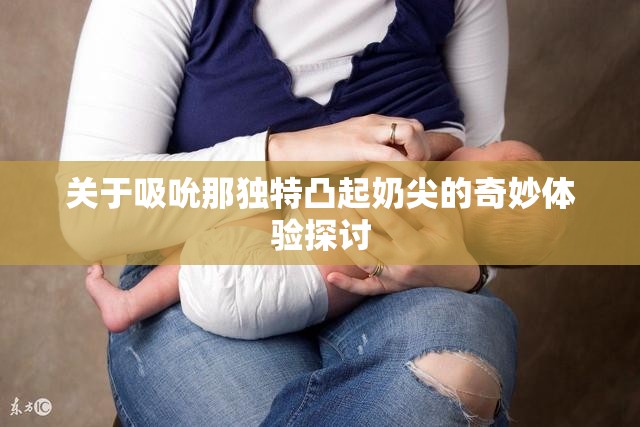 关于吸吮那独特凸起奶尖的奇妙体验探讨