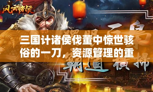 三国计诸侯伐董中惊世骇俗的一刀，资源管理的重要性及高效策略解析