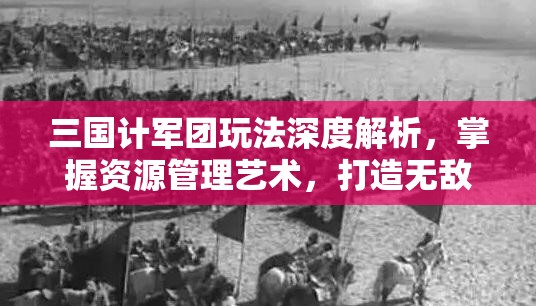 三国计军团玩法深度解析，掌握资源管理艺术，打造无敌军团攻略