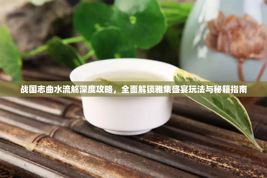 战国志曲水流觞深度攻略，全面解锁雅集盛宴玩法与秘籍指南