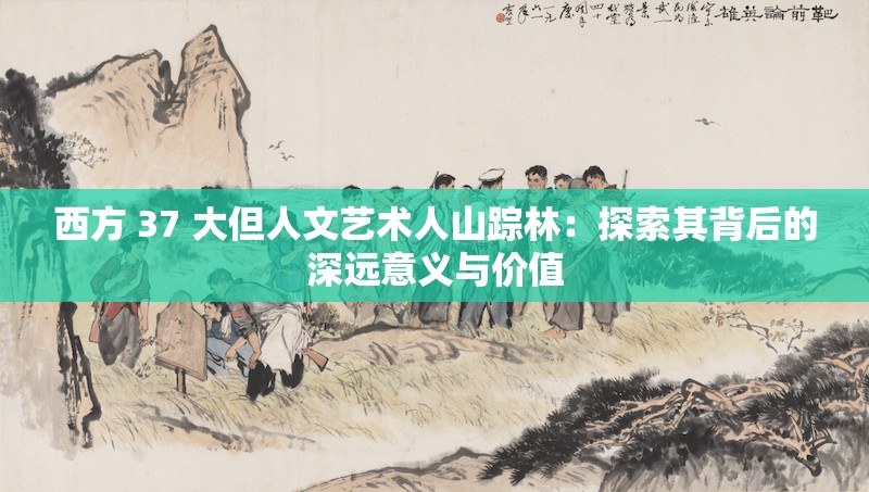 西方 37 大但人文艺术人山踪林：探索其背后的深远意义与价值
