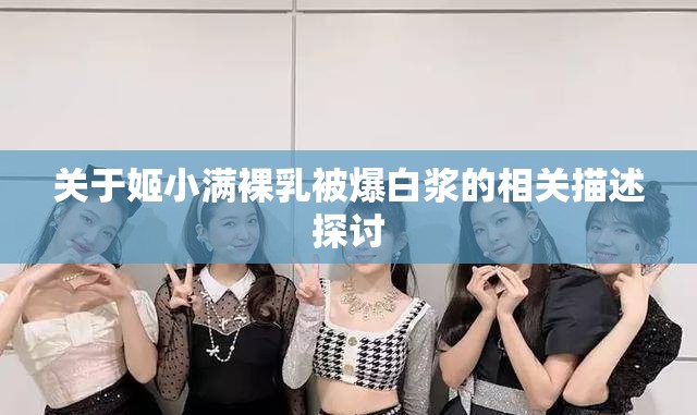 关于姬小满裸乳被爆白浆的相关描述探讨