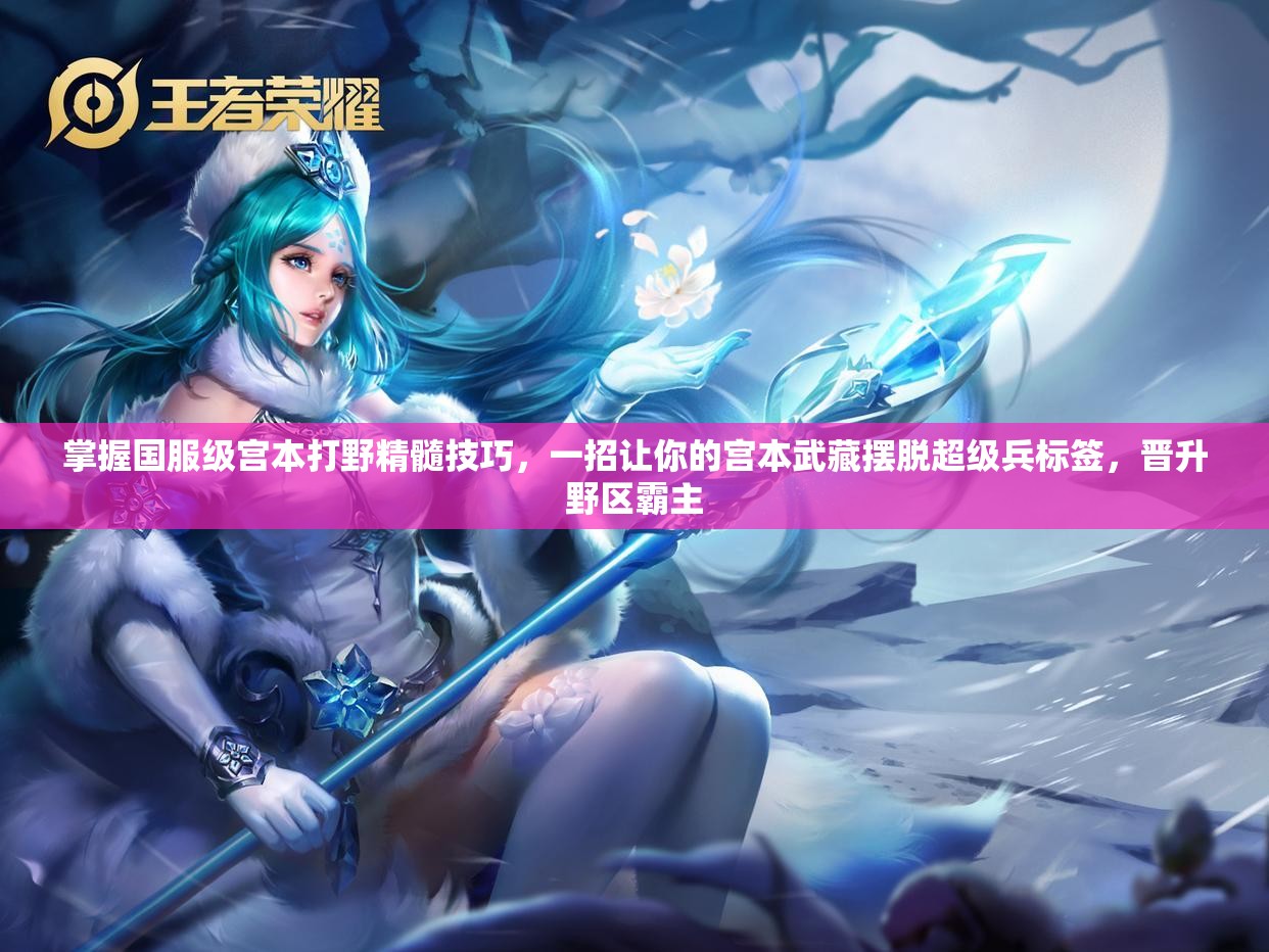 掌握国服级宫本打野精髓技巧，一招让你的宫本武藏摆脱超级兵标签，晋升野区霸主