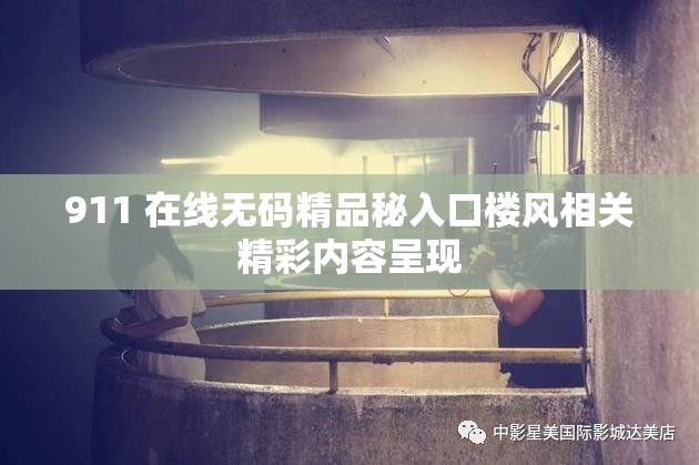 911 在线无码精品秘入口楼风相关精彩内容呈现