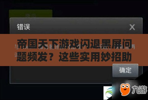 帝国天下游戏闪退黑屏问题频发？这些实用妙招助你快速轻松解决困扰！