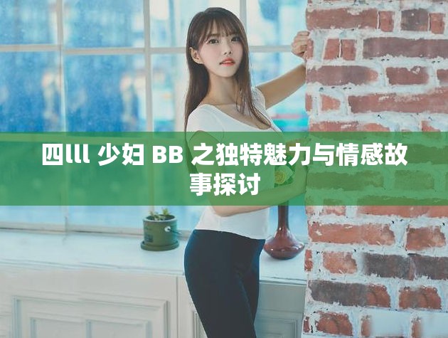 四lll 少妇 BB 之独特魅力与情感故事探讨