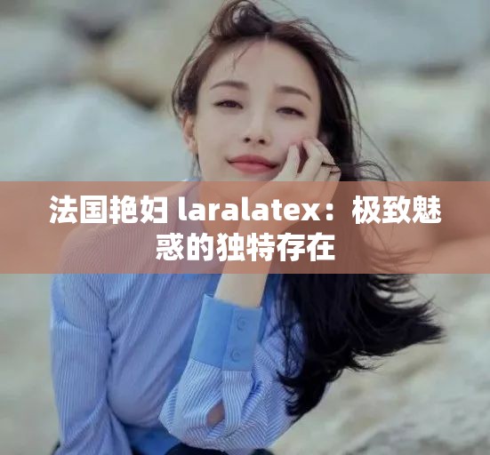 法国艳妇 laralatex：极致魅惑的独特存在
