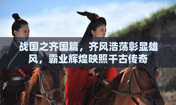 战国之齐国篇，齐风浩荡彰显雄风，霸业辉煌映照千古传奇