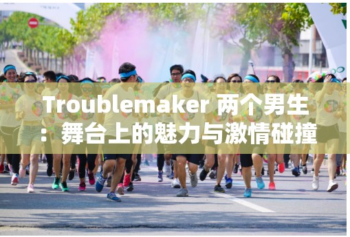 Troublemaker 两个男生：舞台上的魅力与激情碰撞