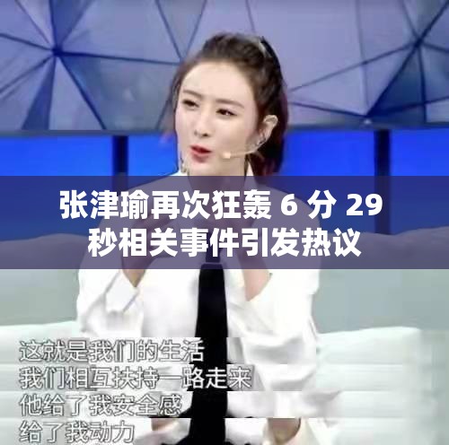 张津瑜再次狂轰 6 分 29 秒相关事件引发热议
