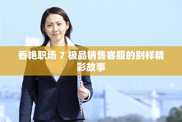 香艳职场 7 极品销售客服的别样精彩故事