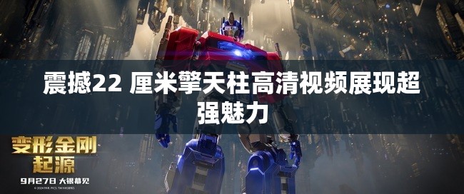 震撼22 厘米擎天柱高清视频展现超强魅力