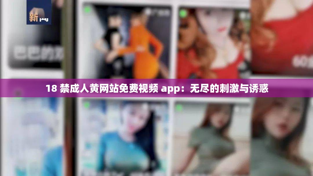 18 禁成人黄网站免费视频 app：无尽的刺激与诱惑
