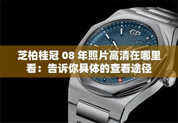 芝柏桂冠 08 年照片高清在哪里看：告诉你具体的查看途径