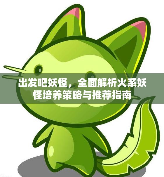 出发吧妖怪，全面解析火系妖怪培养策略与推荐指南