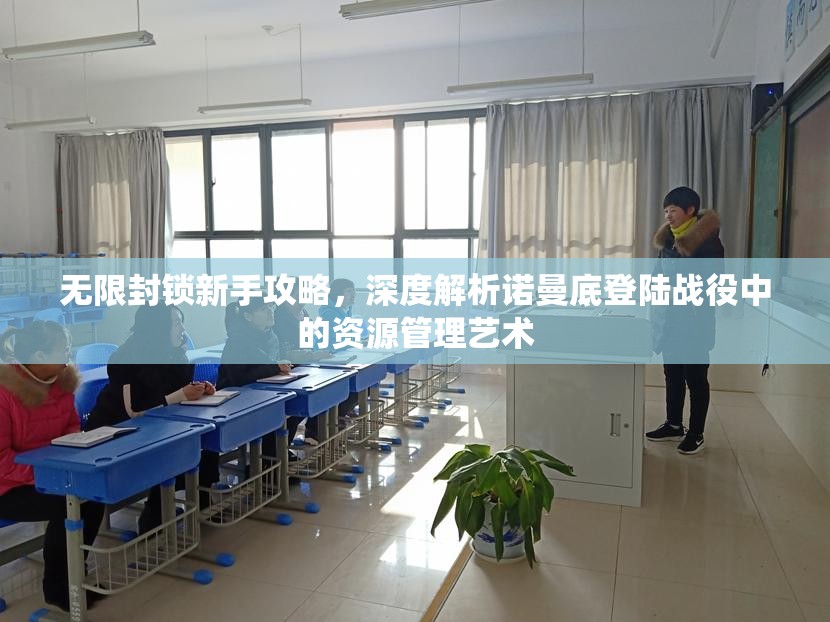 无限封锁新手攻略，深度解析诺曼底登陆战役中的资源管理艺术