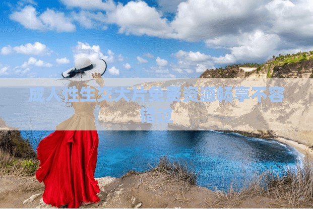 成人性生交大片免费资源畅享不容错过