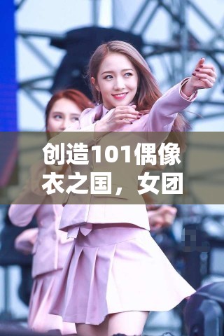 创造101偶像衣之国，女团C位穿搭秘籍在资源管理与形象塑造中的重要性