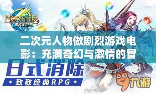 二次元人物做剧烈游戏电影：充满奇幻与激情的冒险之旅