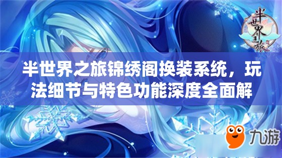 半世界之旅锦绣阁换装系统，玩法细节与特色功能深度全面解析