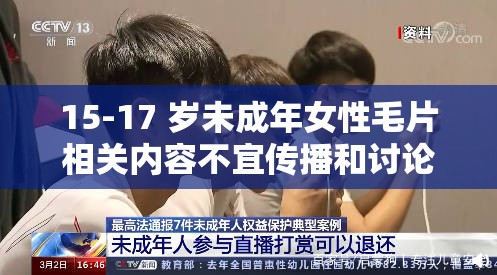 15-17 岁未成年女性毛片相关内容不宜传播和讨论