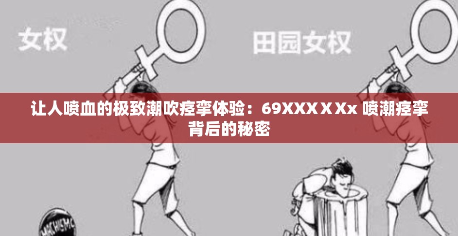 让人喷血的极致潮吹痉挛体验：69XXXⅩXx 喷潮痉挛背后的秘密