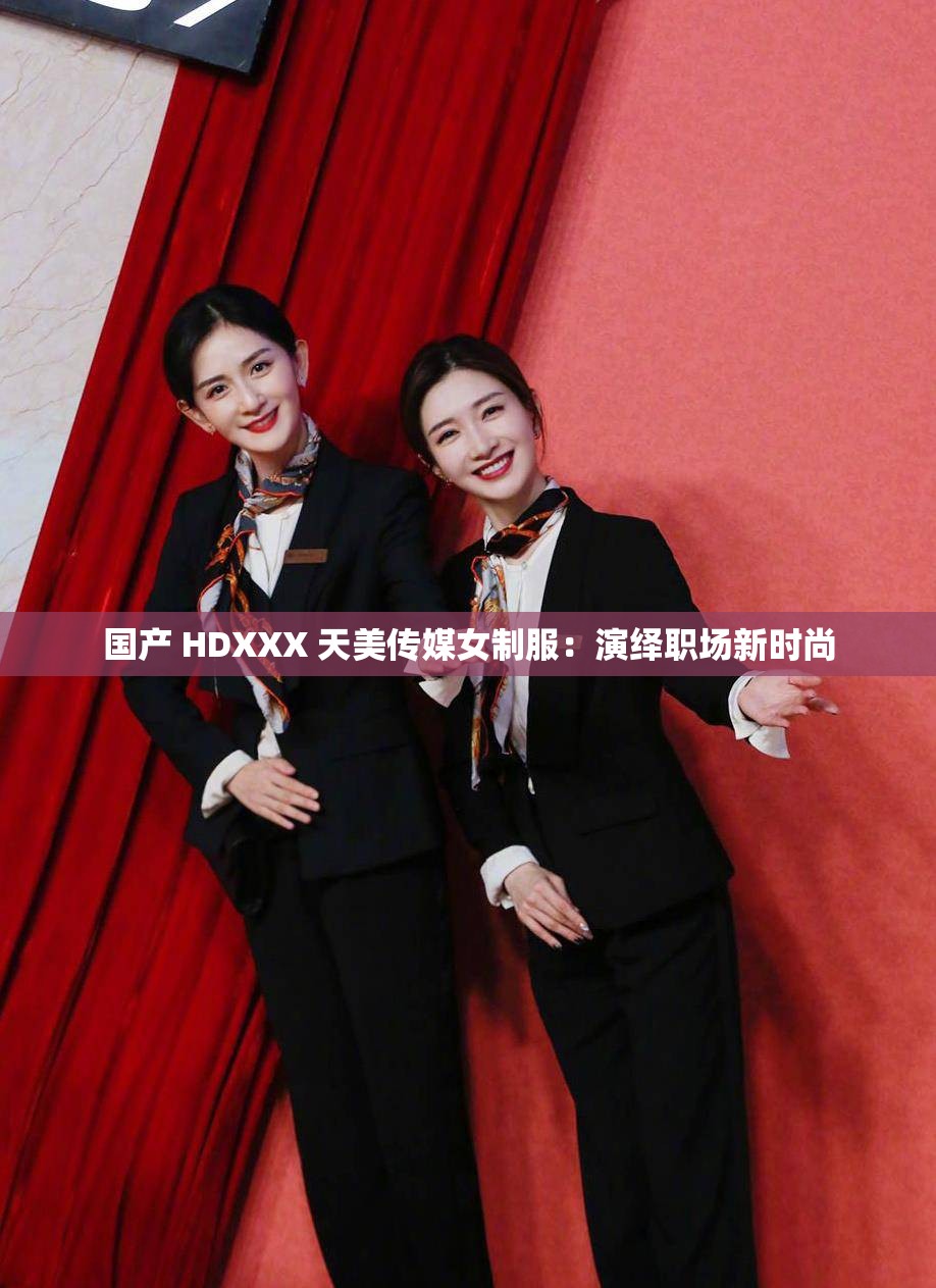 国产 HDXXX 天美传媒女制服：演绎职场新时尚