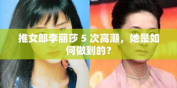 推女郎李丽莎 5 次高潮，她是如何做到的？