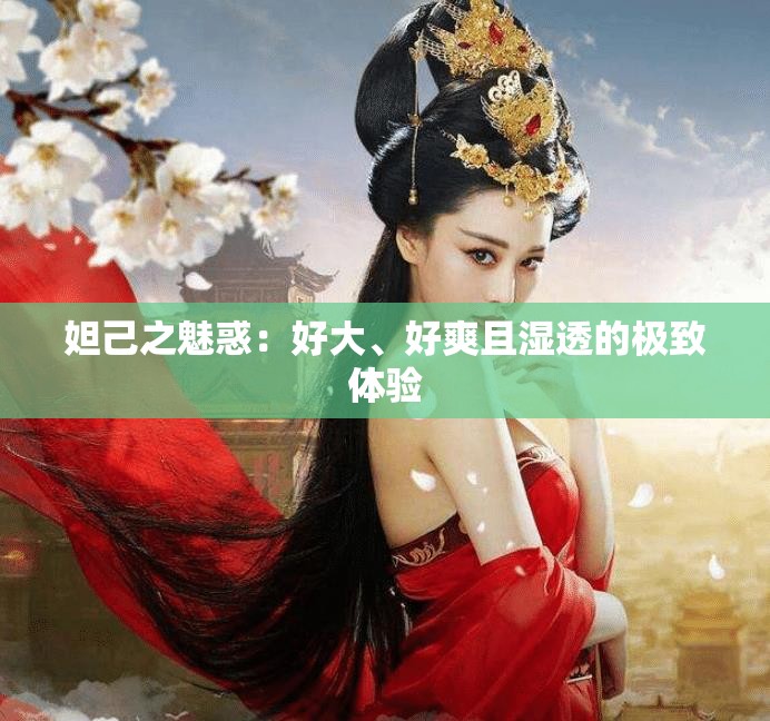妲己之魅惑：好大、好爽且湿透的极致体验