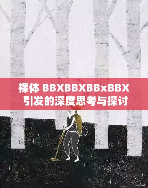 裸体 BBXBBXBBxBBX 引发的深度思考与探讨
