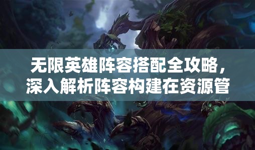 无限英雄阵容搭配全攻略，深入解析阵容构建在资源管理中的核心价值与高效实施策略