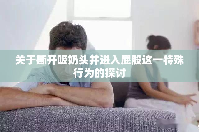 关于撕开吸奶头并进入屁股这一特殊行为的探讨