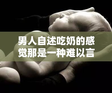 男人自述吃奶的感觉那是一种难以言说的奇妙体验