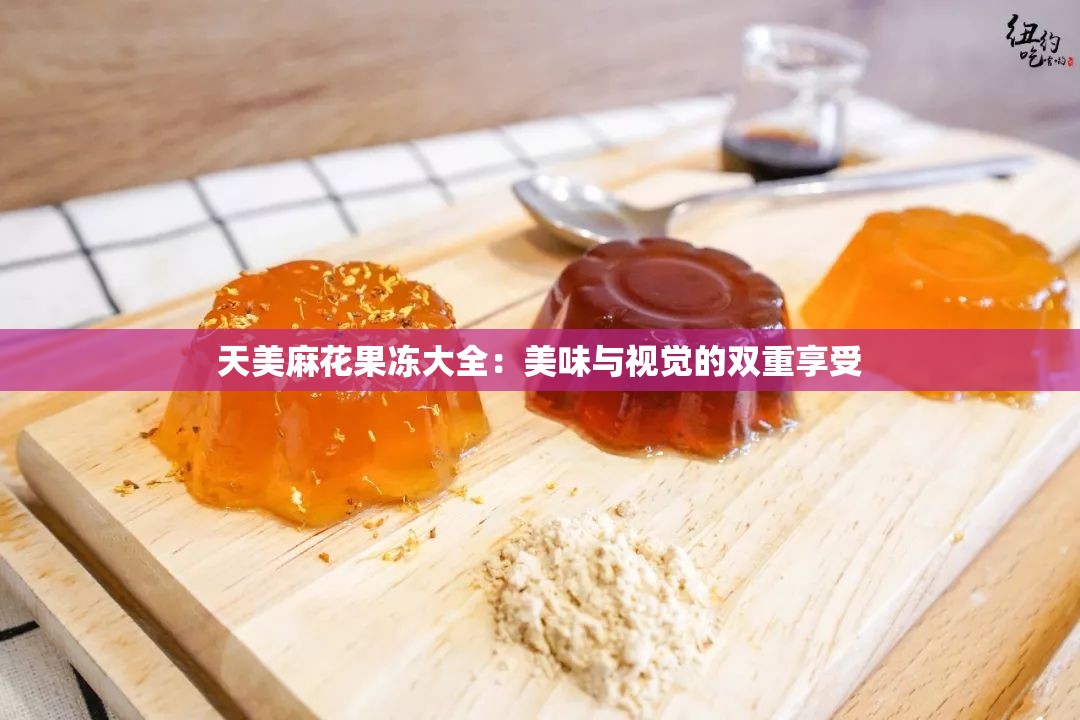 天美麻花果冻大全：美味与视觉的双重享受