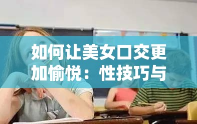 如何让美女口交更加愉悦：性技巧与注意事项