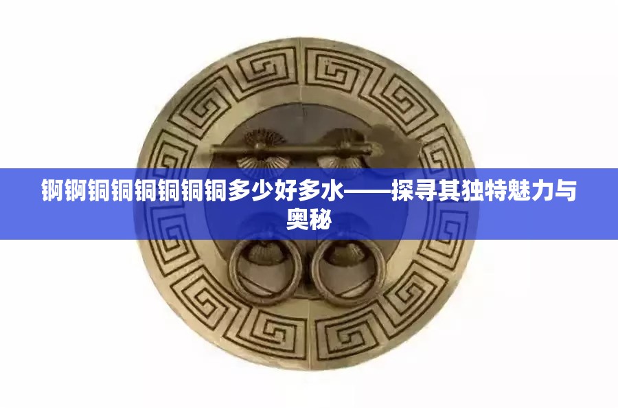 锕锕铜铜铜铜铜铜多少好多水——探寻其独特魅力与奥秘