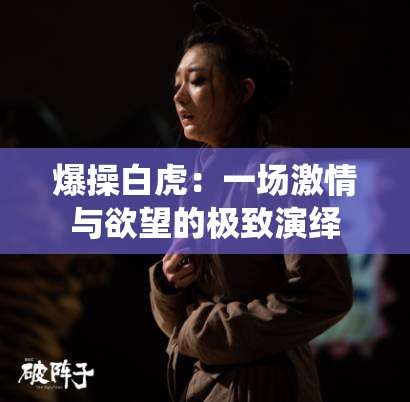 爆操白虎：一场激情与欲望的极致演绎
