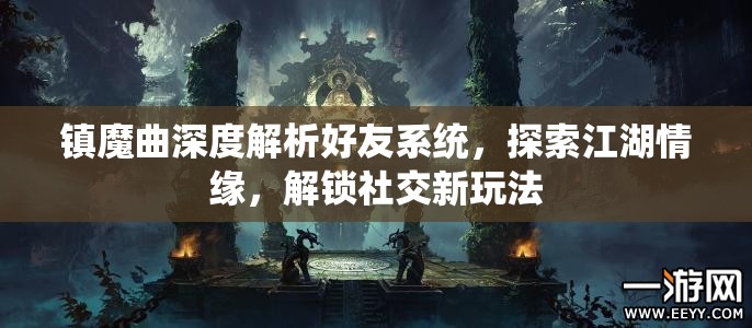 镇魔曲深度解析好友系统，探索江湖情缘，解锁社交新玩法