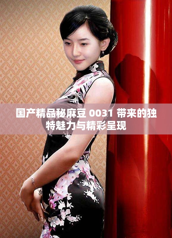 国产精品秘麻豆 0031 带来的独特魅力与精彩呈现